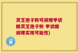 灵芝孢子粉可调理甲状腺灵芝孢子粉 甲状腺调理实现可能性)