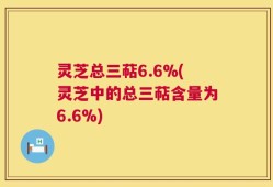 灵芝总三萜6.6%(灵芝中的总三萜含量为6.6%)