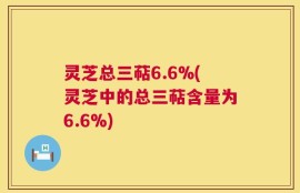 灵芝总三萜6.6%(灵芝中的总三萜含量为6.6%)