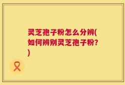 灵芝孢子粉怎么分辨(如何辨别灵芝孢子粉？)