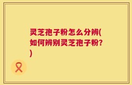 灵芝孢子粉怎么分辨(如何辨别灵芝孢子粉？)