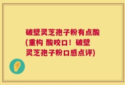 破壁灵芝孢子粉有点酸(重构 酸咬口！破壁灵芝孢子粉口感点评)