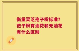 衡量灵芝孢子粉标准？孢子粉有油花和无油花有什么区别