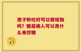 孢子粉吃好可以做瑜伽吗？糖尿病人可以用什么来控糖