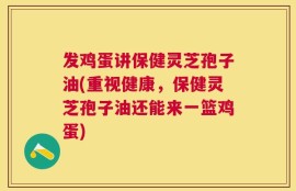 发鸡蛋讲保健灵芝孢子油(重视健康，保健灵芝孢子油还能来一篮鸡蛋)