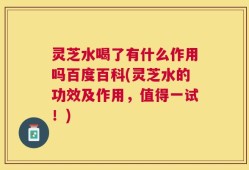 灵芝水喝了有什么作用吗百度百科(灵芝水的功效及作用，值得一试！)