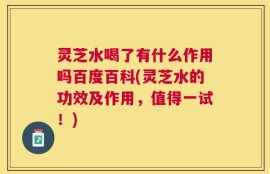 灵芝水喝了有什么作用吗百度百科(灵芝水的功效及作用，值得一试！)