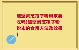破壁灵芝孢子粉粉末要吃吗(破壁灵芝孢子粉粉末的食用方法及效果)