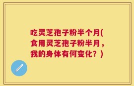 吃灵芝孢子粉半个月(食用灵芝孢子粉半月，我的身体有何变化？)