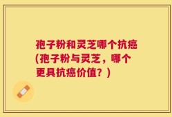 孢子粉和灵芝哪个抗癌(孢子粉与灵芝，哪个更具抗癌价值？)