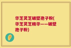华芝灵芝破壁孢子粉(华芝灵芝精华——破壁孢子粉)