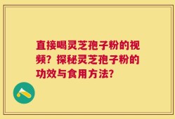 直接喝灵芝孢子粉的视频？探秘灵芝孢子粉的功效与食用方法？