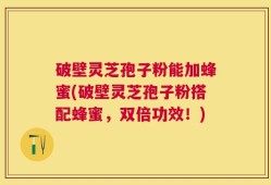 破壁灵芝孢子粉能加蜂蜜(破壁灵芝孢子粉搭配蜂蜜，双倍功效！)