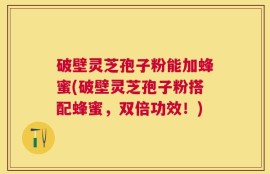 破壁灵芝孢子粉能加蜂蜜(破壁灵芝孢子粉搭配蜂蜜，双倍功效！)