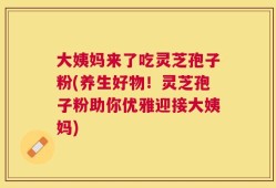 大姨妈来了吃灵芝孢子粉(养生好物！灵芝孢子粉助你优雅迎接大姨妈)