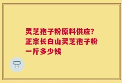 灵芝孢子粉原料供应？正宗长白山灵芝孢子粉一斤多少钱