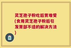 灵芝孢子粉吃后胃难受(食用灵芝孢子粉后引发胃部不适的解决方法)