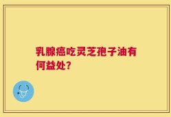 乳腺癌吃灵芝孢子油有何益处？