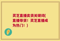 灵芝直播卖货关键词(直播带货！灵芝直播成为热门！)