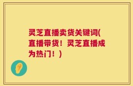灵芝直播卖货关键词(直播带货！灵芝直播成为热门！)