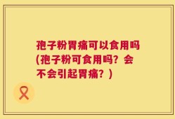 孢子粉胃痛可以食用吗(孢子粉可食用吗？会不会引起胃痛？)