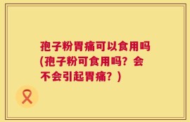 孢子粉胃痛可以食用吗(孢子粉可食用吗？会不会引起胃痛？)