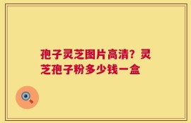 孢子灵芝图片高清？灵芝孢子粉多少钱一盒
