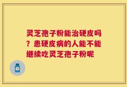 灵芝孢子粉能治硬皮吗？患硬皮病的人能不能继续吃灵芝孢子粉呢