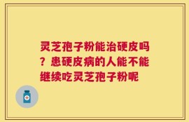 灵芝孢子粉能治硬皮吗？患硬皮病的人能不能继续吃灵芝孢子粉呢