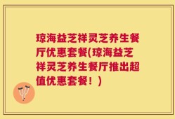 琼海益芝祥灵芝养生餐厅优惠套餐(琼海益芝祥灵芝养生餐厅推出超值优惠套餐！)