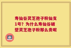 寿仙谷灵芝孢子粉仙支1号？为什么寿仙谷破壁灵芝孢子粉那么贵呢