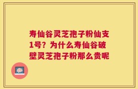 寿仙谷灵芝孢子粉仙支1号？为什么寿仙谷破壁灵芝孢子粉那么贵呢