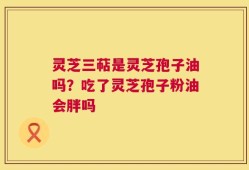灵芝三萜是灵芝孢子油吗？吃了灵芝孢子粉油会胖吗