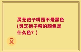 灵芝孢子粉是不是黑色(灵芝孢子粉的颜色是什么色？)