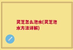 灵芝怎么泡水(灵芝泡水方法详解)