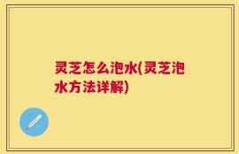 灵芝怎么泡水(灵芝泡水方法详解)