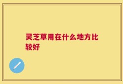 灵芝草用在什么地方比较好