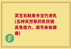 灵芝石斛麦冬玉竹虎乳(五种天然草药乳饮提高免疫力，调节身体健康)