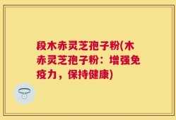 段木赤灵芝孢子粉(木赤灵芝孢子粉：增强免疫力，保持健康)