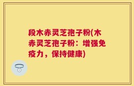 段木赤灵芝孢子粉(木赤灵芝孢子粉：增强免疫力，保持健康)
