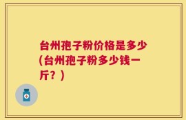 台州孢子粉价格是多少(台州孢子粉多少钱一斤？)