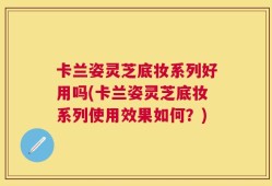 卡兰姿灵芝底妆系列好用吗(卡兰姿灵芝底妆系列使用效果如何？)