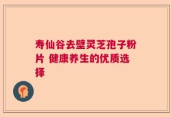 寿仙谷去壁灵芝孢子粉片 健康养生的优质选择