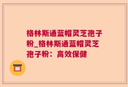 格林斯通蓝帽灵芝孢子粉_格林斯通蓝帽灵芝孢子粉：高效保健