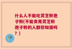 什么人不能吃灵芝粉孢子粉(不能食用灵芝粉孢子粉的人群你知道吗？)