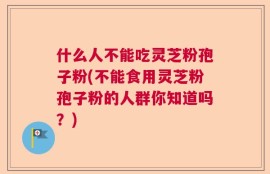 什么人不能吃灵芝粉孢子粉(不能食用灵芝粉孢子粉的人群你知道吗？)