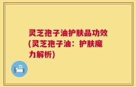 灵芝孢子油护肤品功效(灵芝孢子油：护肤魔力解析)