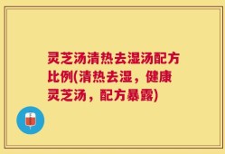 灵芝汤清热去湿汤配方比例(清热去湿，健康灵芝汤，配方暴露)
