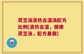 灵芝汤清热去湿汤配方比例(清热去湿，健康灵芝汤，配方暴露)