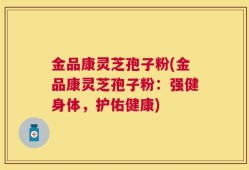 金品康灵芝孢子粉(金品康灵芝孢子粉：强健身体，护佑健康)